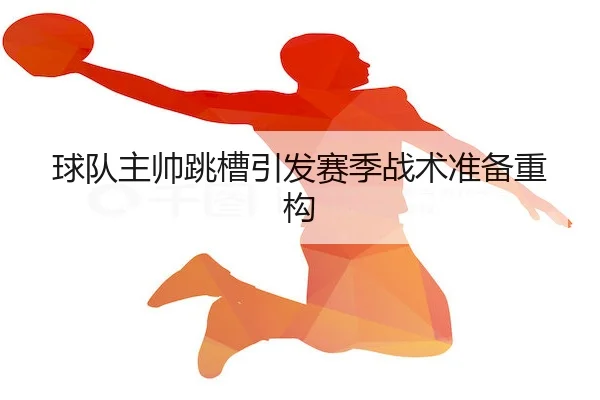 球队主帅跳槽引发赛季战术准备重构